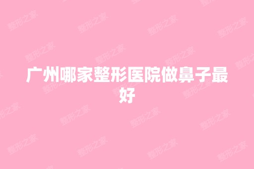 广州哪家整形医院做鼻子比较好