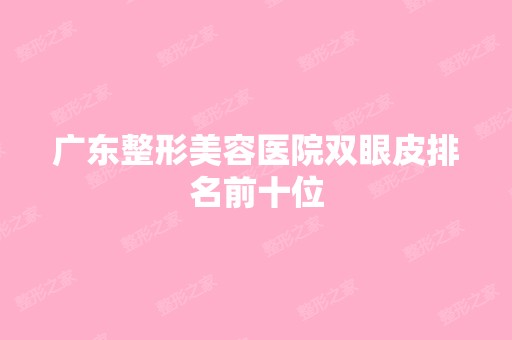 广东整形美容医院双眼皮排名前十位