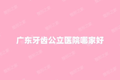 广东牙齿公立医院哪家好