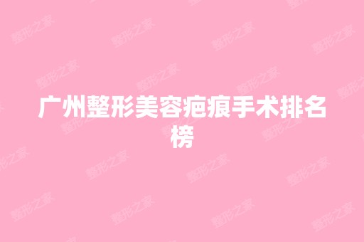 广州整形美容疤痕手术排名榜