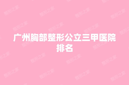 广州胸部整形公立三甲医院排名