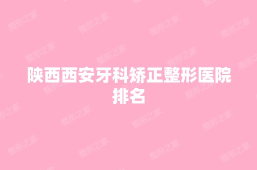 陕西西安牙科矫正整形医院排名