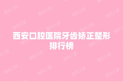 西安口腔医院牙齿矫正整形排行榜