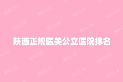 陕西正规医美公立医院排名