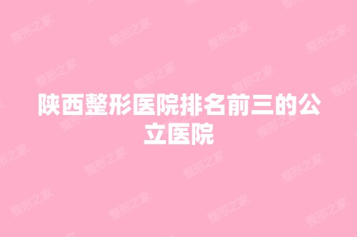 陕西整形医院排名前三的公立医院