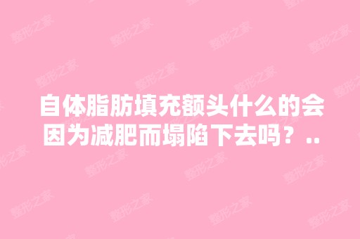 自体脂肪填充额头什么的会因为减肥而塌陷下去吗？...