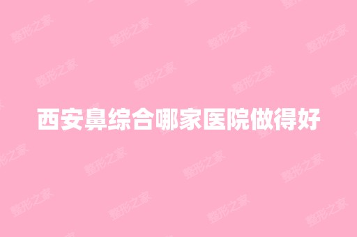 西安鼻综合哪家医院做得好