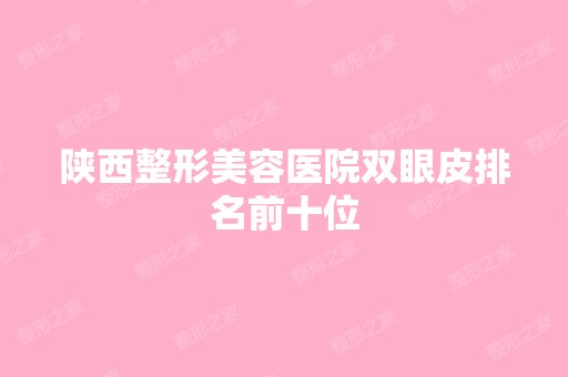 陕西整形美容医院双眼皮排名前十位