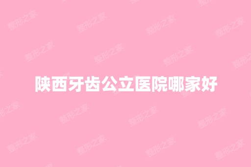 陕西牙齿公立医院哪家好