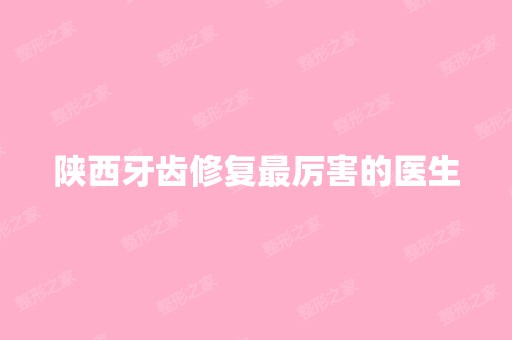 陕西牙齿修复厉害的医生