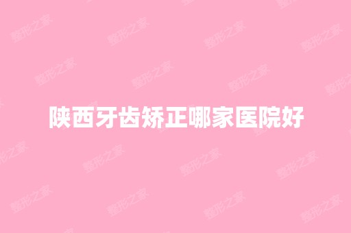 陕西牙齿矫正哪家医院好