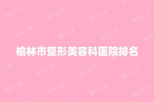 榆林市整形美容科医院排名