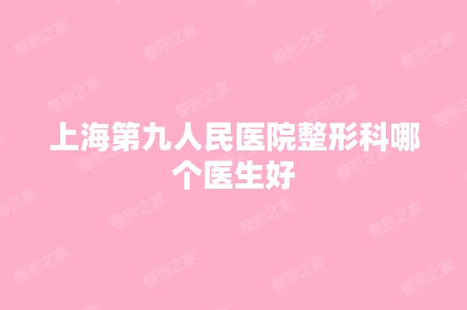 上海第九人民医院整形科哪个医生好