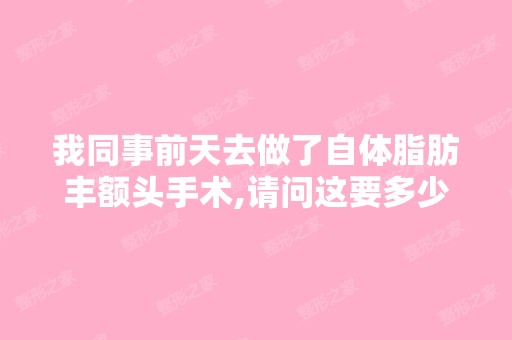 我同事前天去做了自体脂肪丰额头手术,请问这要多少恢