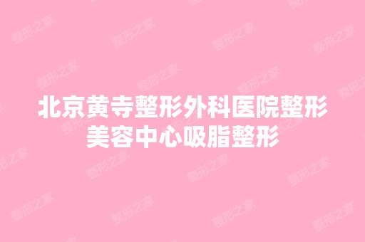 北京黄寺整形外科医院整形美容中心吸脂整形