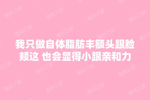 我只做自体脂肪丰额头跟脸颊这 也会显得小跟亲和力,会立体点吗？