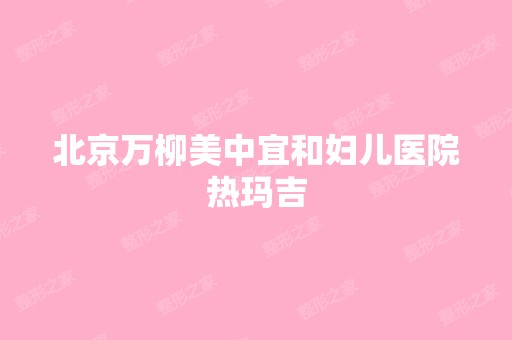 北京万柳美中宜和妇儿医院热玛吉