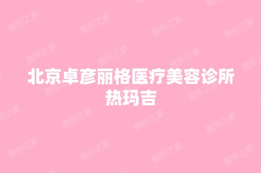 北京卓彦丽格医疗美容诊所热玛吉