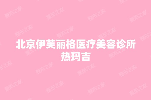 北京伊芙丽格医疗美容诊所热玛吉