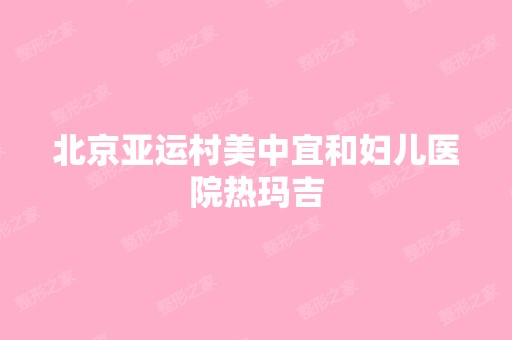 北京亚运村美中宜和妇儿医院热玛吉