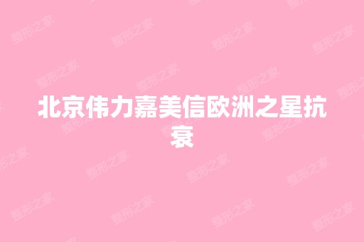 北京伟力嘉美信欧洲之星抗衰