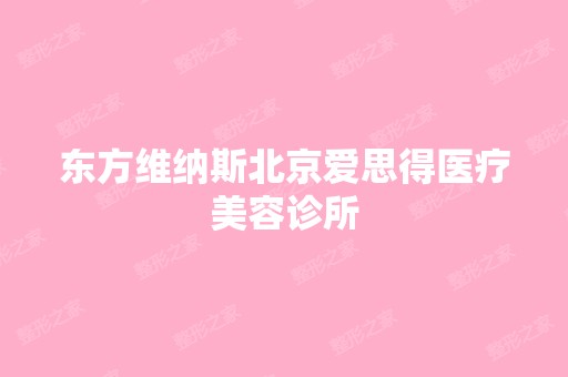 东方维纳斯北京爱思得医疗美容诊所