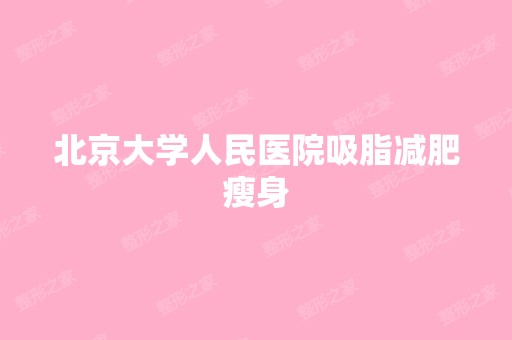 北京大学人民医院吸脂减肥瘦身