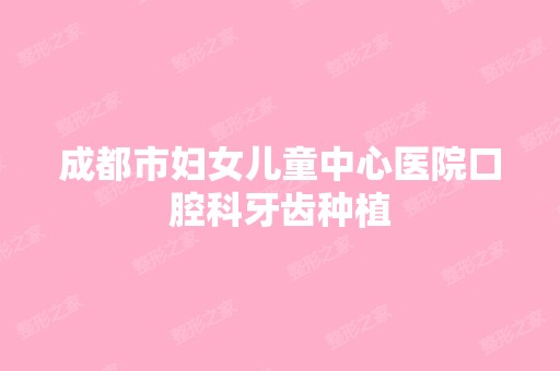 成都市妇女儿童中心医院口腔科牙齿种植