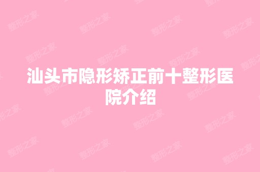 汕头市隐形矫正前十整形医院介绍