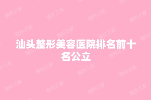 汕头整形美容医院排名前十名公立