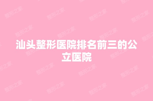 汕头整形医院排名前三的公立医院