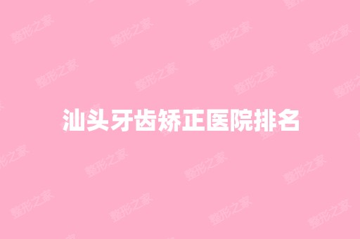 汕头牙齿矫正医院排名