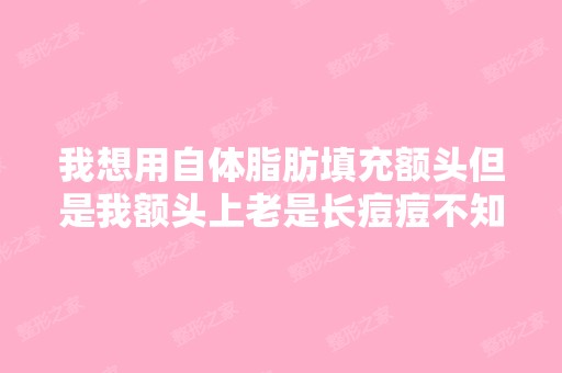 我想用自体脂肪填充额头但是我额头上老是长痘痘不知道我填充完了会...