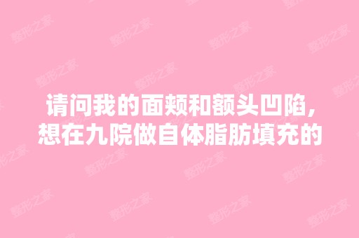 请问我的面颊和额头凹陷,想在九院做自体脂肪填充的价格是多少啊,...