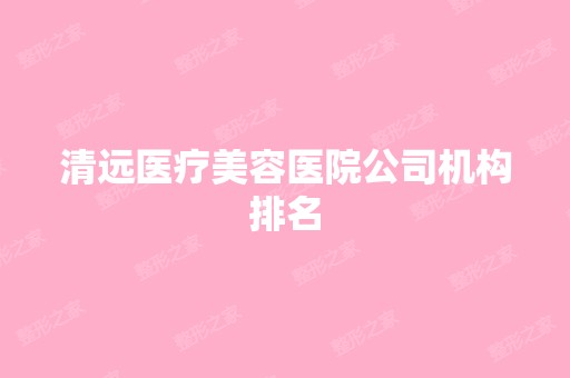 清远医疗美容医院公司机构排名