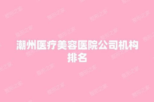 潮州医疗美容医院公司机构排名