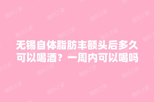 无锡自体脂肪丰额头后多久可以喝酒？一周内可以喝吗？