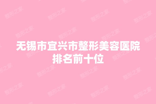 无锡市宜兴市整形美容医院排名前十位