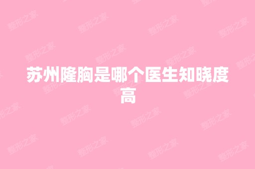 苏州隆胸是哪个医生知晓度高