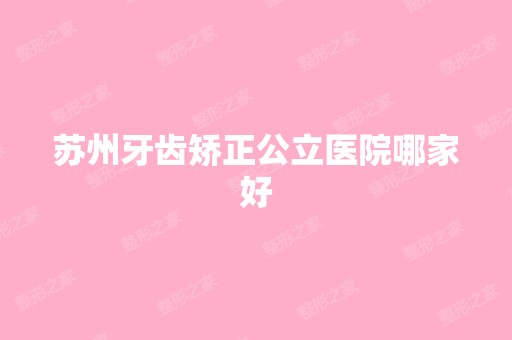 苏州牙齿矫正公立医院哪家好