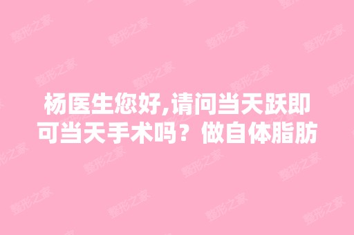 杨医生您好,请问当天跃即可当天手术吗？做自体脂肪填充额头太阳穴...