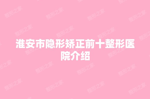 淮安市隐形矫正前十整形医院介绍