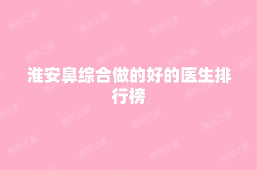 淮安鼻综合做的好的医生排行榜