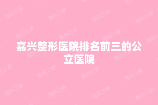 嘉兴整形医院排名前三的公立医院