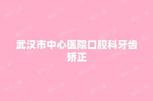 武汉市中心医院口腔科牙齿矫正