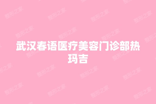 武汉春语医疗美容门诊部热玛吉