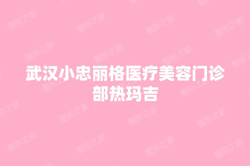 武汉小忠丽格医疗美容门诊部热玛吉