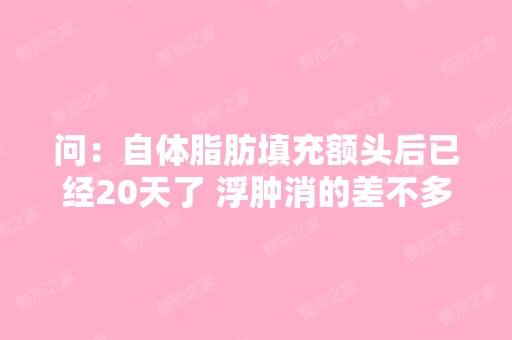 问：自体脂肪填充额头后已经20天了 浮肿消的差不多...