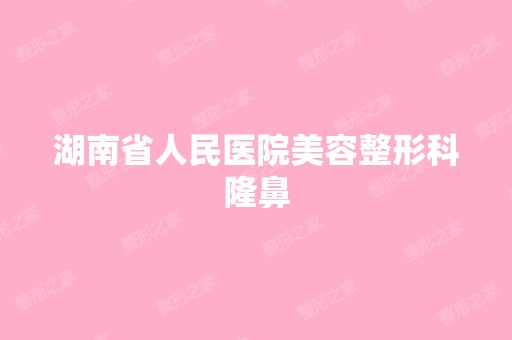 湖南省人民医院美容整形科隆鼻