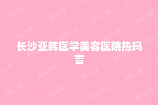 长沙亚韩医学美容医院热玛吉